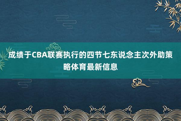 成绩于CBA联赛执行的四节七东说念主次外助策略体育最新信息