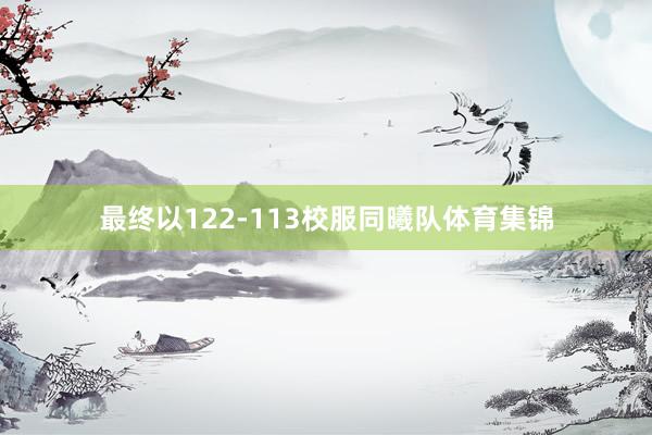 最终以122-113校服同曦队体育集锦