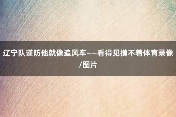 辽宁队谨防他就像追风车——看得见摸不着体育录像/图片