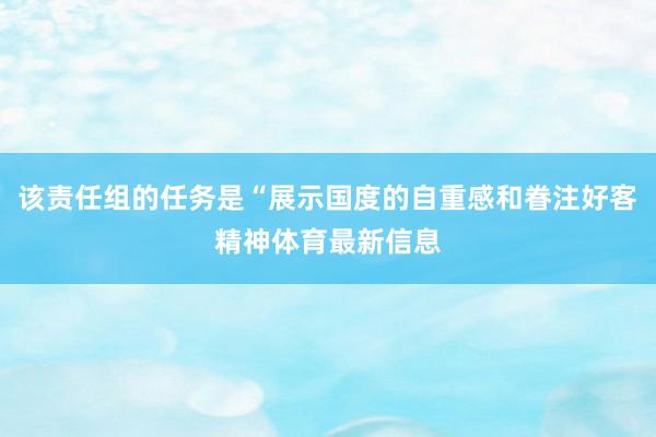 该责任组的任务是“展示国度的自重感和眷注好客精神体育最新信息