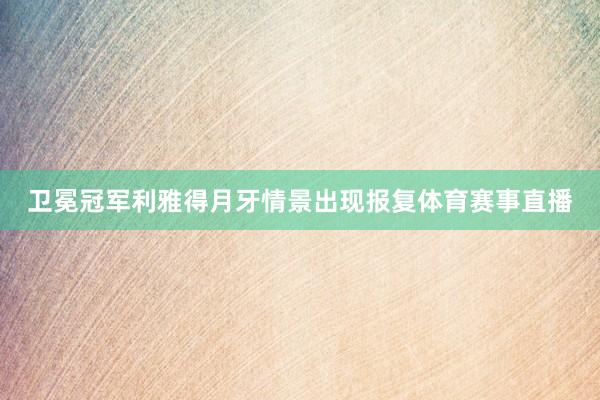 卫冕冠军利雅得月牙情景出现报复体育赛事直播