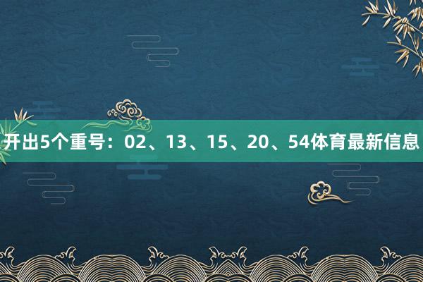 开出5个重号：02、13、15、20、54体育最新信息