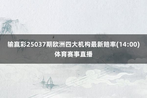 输赢彩25037期欧洲四大机构最新赔率(14:00)体育赛事直播