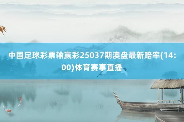中国足球彩票输赢彩25037期澳盘最新赔率(14:00)体育赛事直播