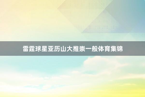 雷霆球星亚历山大推崇一般体育集锦